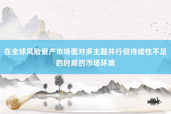 在全球风险资产市场面对多主题并行但持续性不足的时期的市场环境