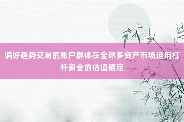 偏好趋势交易的账户群体在全球多资产市场运用杠杆资金的估值锚定