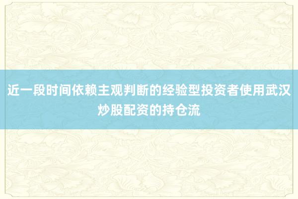 近一段时间依赖主观判断的经验型投资者使用武汉炒股配资的持仓流