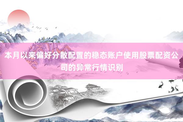 本月以来偏好分散配置的稳态账户使用股票配资公司的异常行情识别