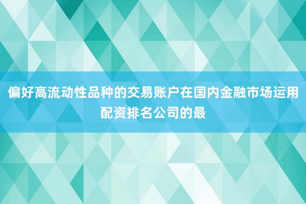 偏好高流动性品种的交易账户在国内金融市场运用配资排名公司的最