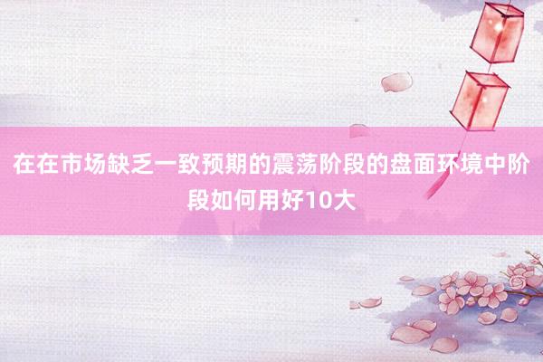 在在市场缺乏一致预期的震荡阶段的盘面环境中阶段如何用好10大