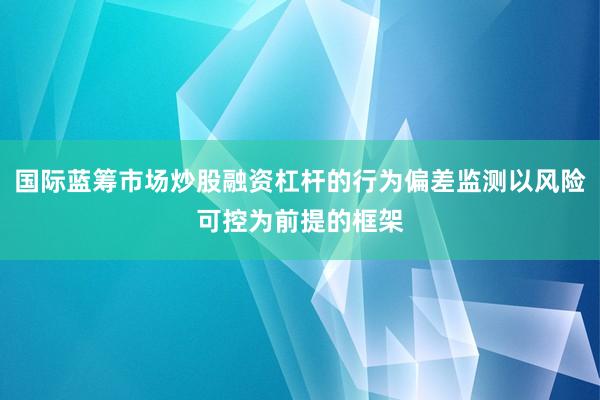 国际蓝筹市场炒股融资杠杆的行为偏差监测以风险可控为前提的框架