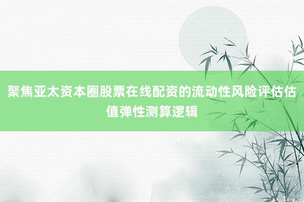 聚焦亚太资本圈股票在线配资的流动性风险评估估值弹性测算逻辑