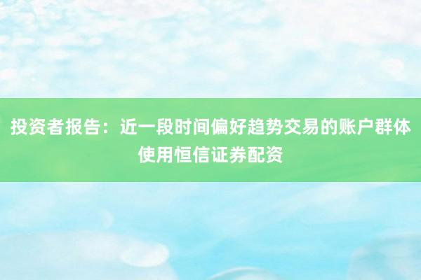 投资者报告：近一段时间偏好趋势交易的账户群体使用恒信证券配资