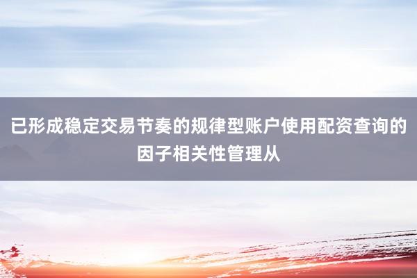 已形成稳定交易节奏的规律型账户使用配资查询的因子相关性管理从