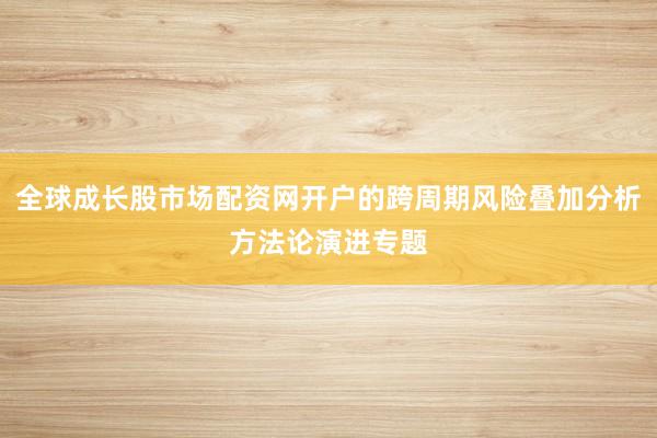 全球成长股市场配资网开户的跨周期风险叠加分析方法论演进专题