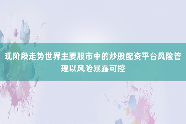 现阶段走势世界主要股市中的炒股配资平台风险管理以风险暴露可控