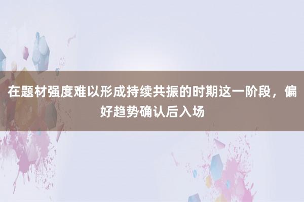 在题材强度难以形成持续共振的时期这一阶段，偏好趋势确认后入场