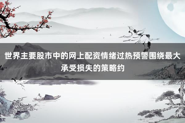 世界主要股市中的网上配资情绪过热预警围绕最大承受损失的策略约