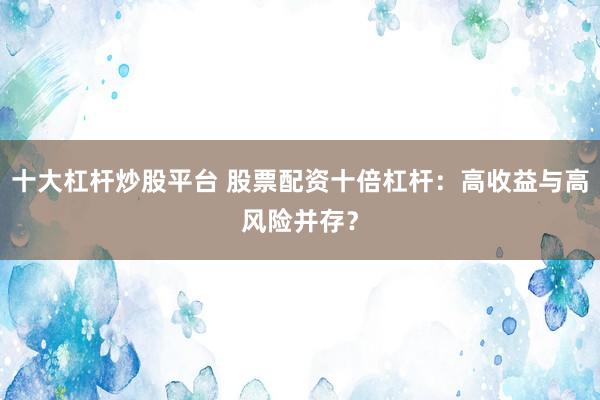 十大杠杆炒股平台 股票配资十倍杠杆：高收益与高风险并存？