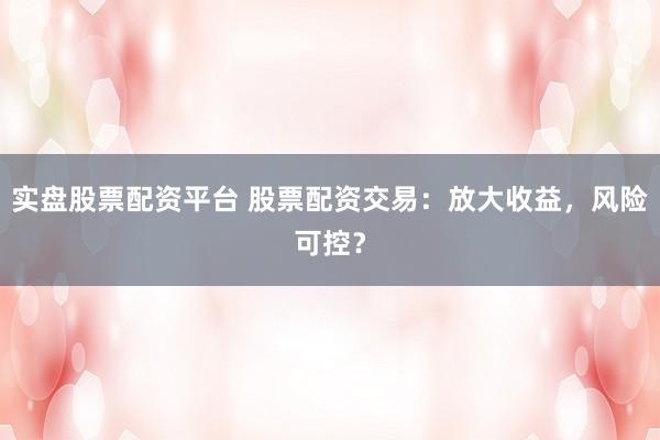 实盘股票配资平台 股票配资交易：放大收益，风险可控？