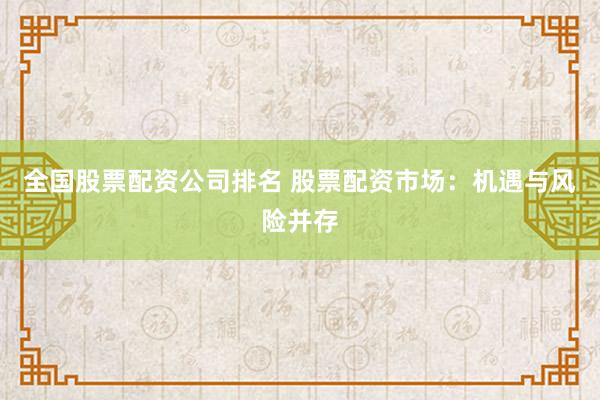 全国股票配资公司排名 股票配资市场：机遇与风险并存