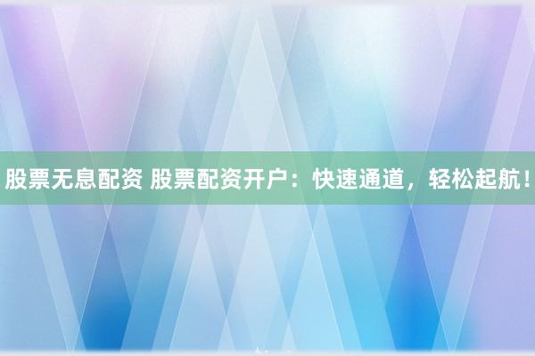 股票无息配资 股票配资开户:快速通道,轻松起航!