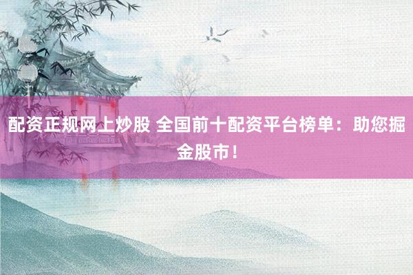 配资正规网上炒股 全国前十配资平台榜单：助您掘金股市！
