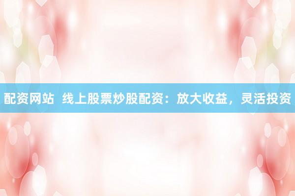 配资网站  线上股票炒股配资：放大收益，灵活投资