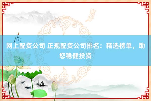 网上配资公司 正规配资公司排名：精选榜单，助您稳健投资