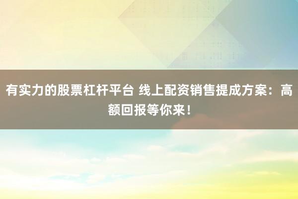 有实力的股票杠杆平台 线上配资销售提成方案：高额回报等你来！