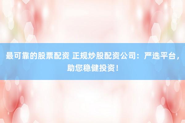 最可靠的股票配资 正规炒股配资公司：严选平台，助您稳健投资！