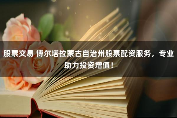 股票交易 博尔塔拉蒙古自治州股票配资服务，专业助力投资增值！