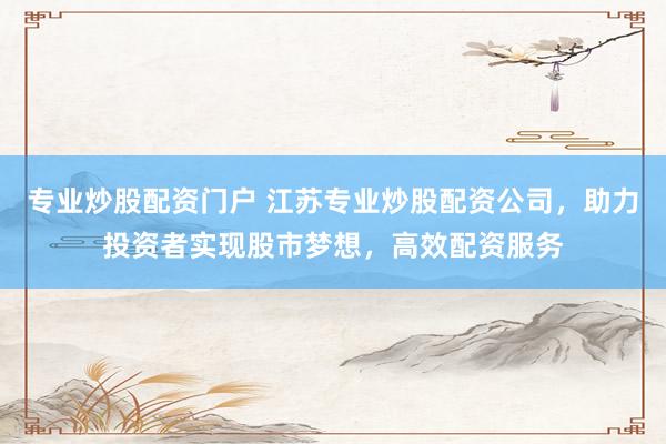 专业炒股配资门户 江苏专业炒股配资公司，助力投资者实现股市梦想，高效配资服务