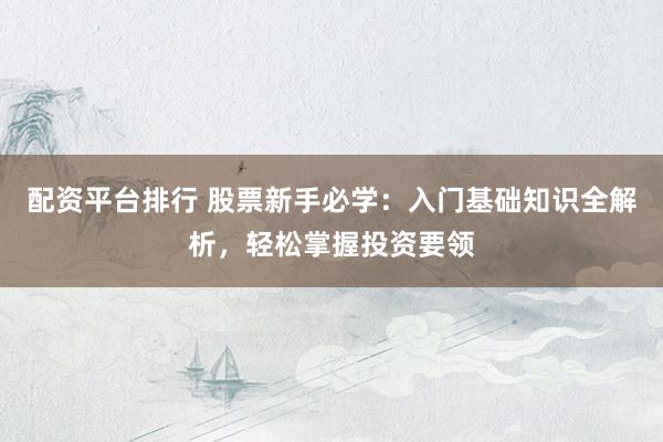 配资平台排行 股票新手必学：入门基础知识全解析，轻松掌握投资要领