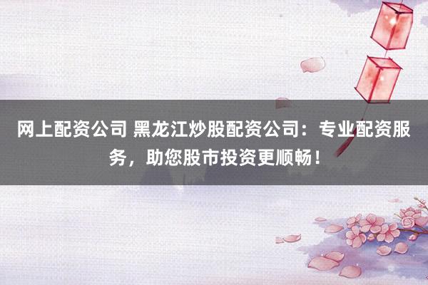 网上配资公司 黑龙江炒股配资公司：专业配资服务，助您股市投资更顺畅！