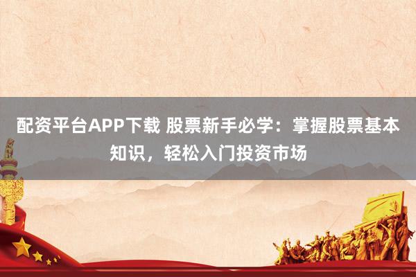 配资平台APP下载 股票新手必学：掌握股票基本知识，轻松入门投资市场
