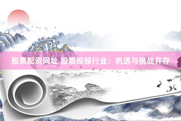 股票配资网址 股票投顾行业：机遇与挑战并存
