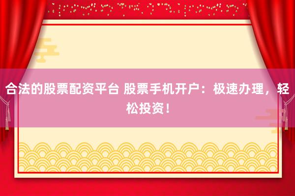 合法的股票配资平台 股票手机开户：极速办理，轻松投资！