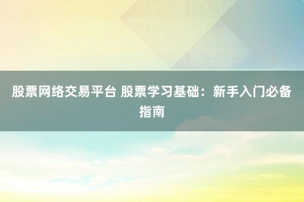 股票网络交易平台 股票学习基础：新手入门必备指南