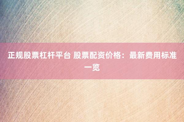 正规股票杠杆平台 股票配资价格：最新费用标准一览