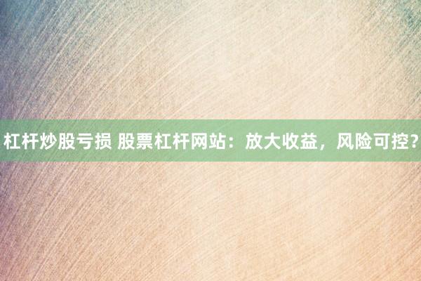 杠杆炒股亏损 股票杠杆网站：放大收益，风险可控？