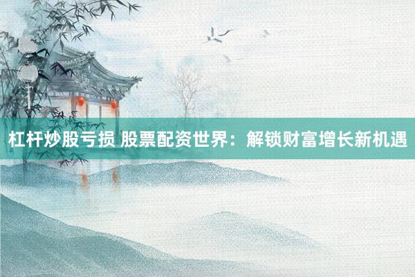 杠杆炒股亏损 股票配资世界：解锁财富增长新机遇