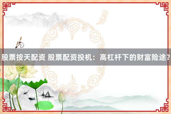 股票按天配资 股票配资投机：高杠杆下的财富险途？