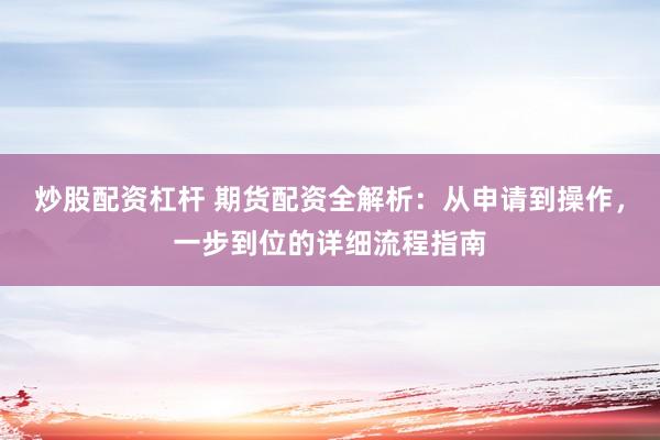 炒股配资杠杆 期货配资全解析：从申请到操作，一步到位的详细流程指南