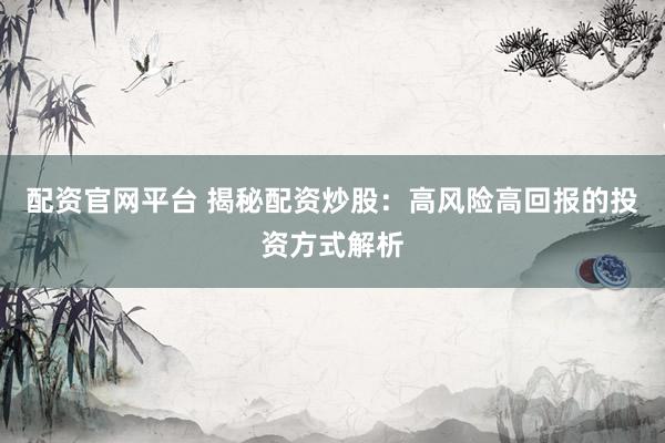 配资官网平台 揭秘配资炒股：高风险高回报的投资方式解析