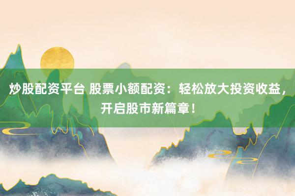 炒股配资平台 股票小额配资：轻松放大投资收益，开启股市新篇章！