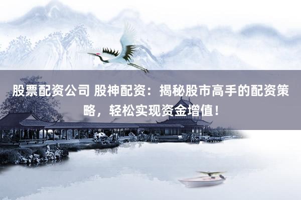 股票配资公司 股神配资:揭秘股市高手的配资策略,轻松实现资金增值!