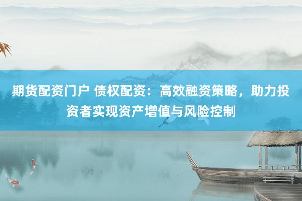 期货配资门户 债权配资：高效融资策略，助力投资者实现资产增值与风险控制