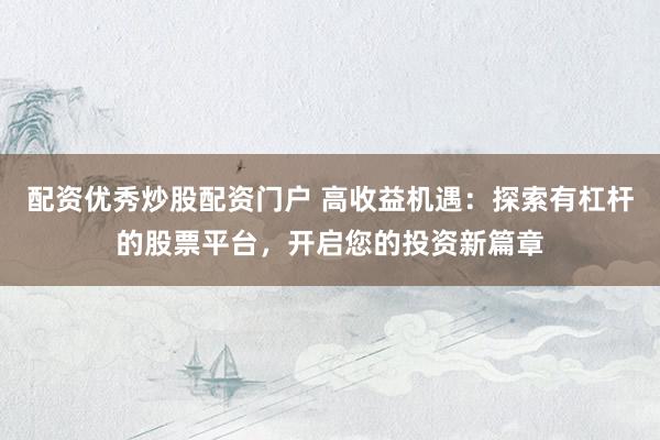 配资优秀炒股配资门户 高收益机遇：探索有杠杆的股票平台，开启您的投资新篇章