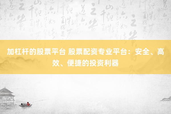 加杠杆的股票平台 股票配资专业平台：安全、高效、便捷的投资利器