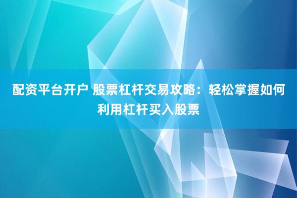 配资平台开户 股票杠杆交易攻略：轻松掌握如何利用杠杆买入股票