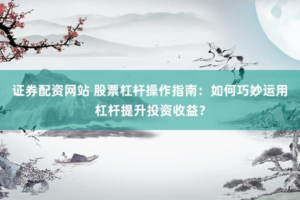 证券配资网站 股票杠杆操作指南:如何巧妙运用杠杆提升投资收益?