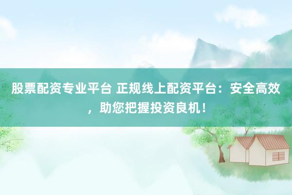 股票配资专业平台 正规线上配资平台：安全高效，助您把握投资良机！