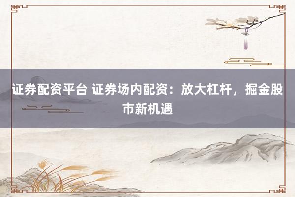 证券配资平台 证券场内配资：放大杠杆，掘金股市新机遇