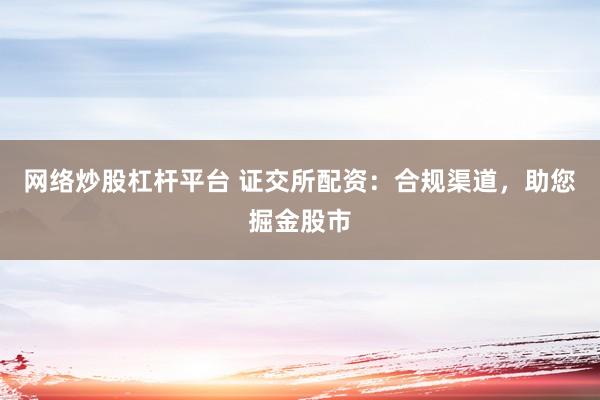 网络炒股杠杆平台 证交所配资：合规渠道，助您掘金股市