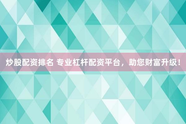 炒股配资排名 专业杠杆配资平台，助您财富升级！