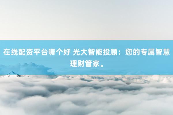 在线配资平台哪个好 光大智能投顾:您的专属智慧理财管家。