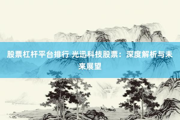 股票杠杆平台排行 光迅科技股票：深度解析与未来展望